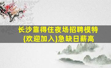 长沙靠得住夜场招聘模特{欢迎加入}急缺日薪高